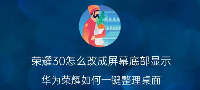 荣耀30怎么改成屏幕底部显示 华为荣耀如何一键整理桌面？